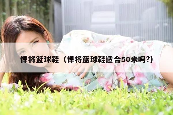 悍将篮球鞋（悍将篮球鞋适合50米吗?）