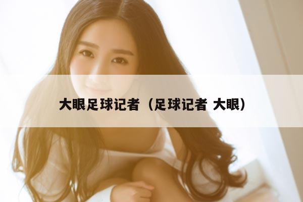 大眼足球记者（足球记者 大眼）