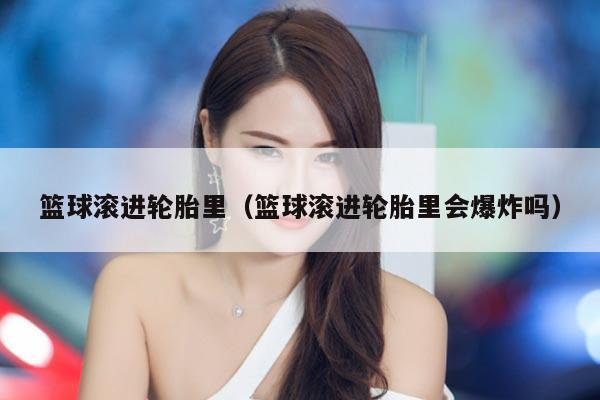 篮球滚进轮胎里（篮球滚进轮胎里会爆炸吗）