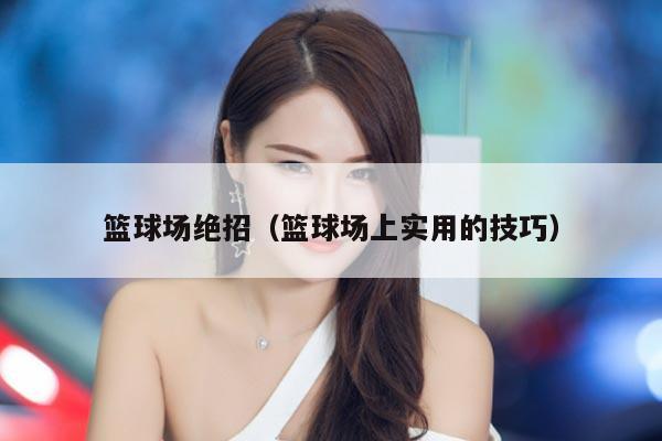 篮球场绝招（篮球场上实用的技巧）