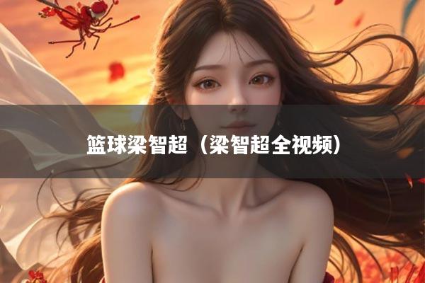 篮球梁智超（梁智超全视频）