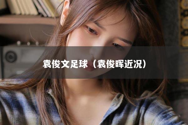 袁俊文足球（袁俊晖近况）