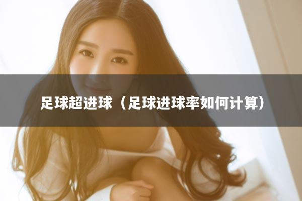 足球超进球（足球进球率如何计算）