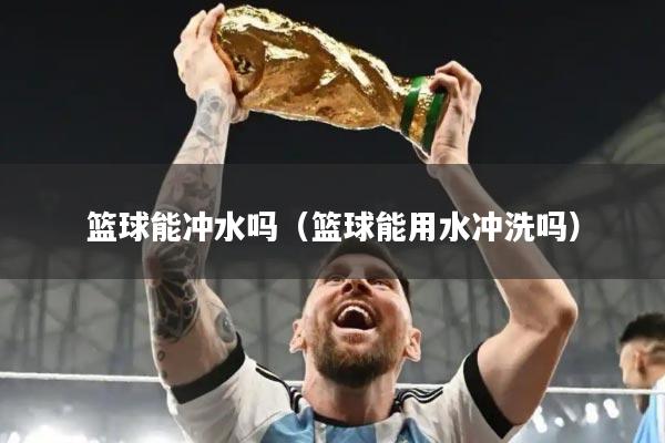 篮球能冲水吗（篮球能用水冲洗吗）