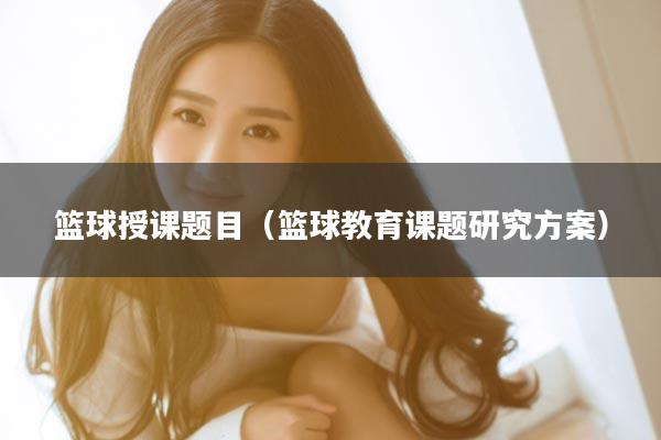 篮球授课题目（篮球教育课题研究方案）