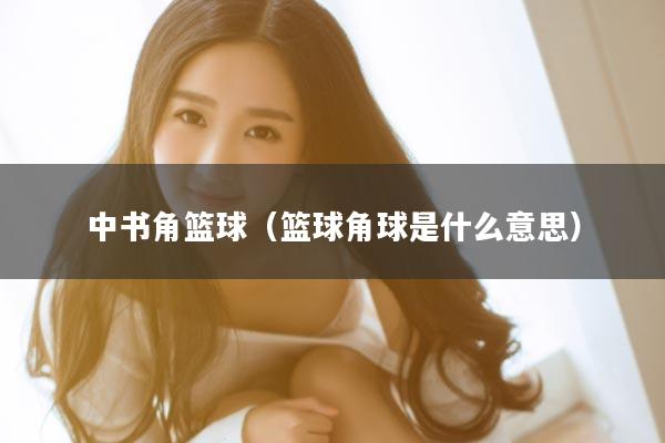 中书角篮球（篮球角球是什么意思）