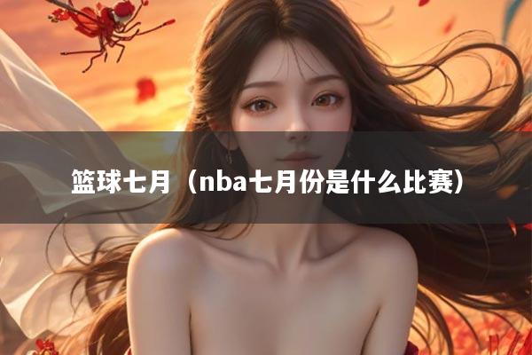 篮球七月（nba七月份是什么比赛）