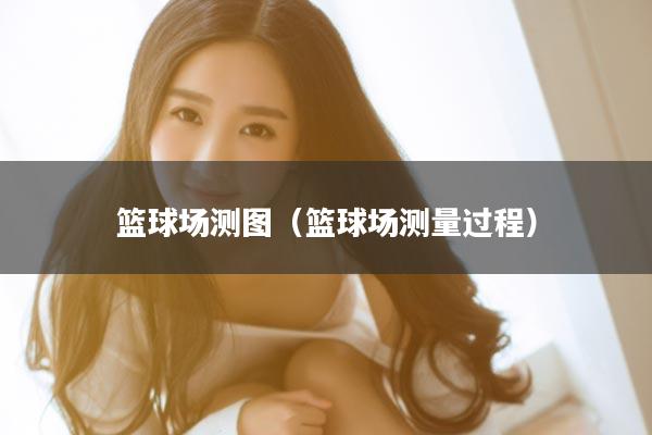 篮球场测图（篮球场测量过程）