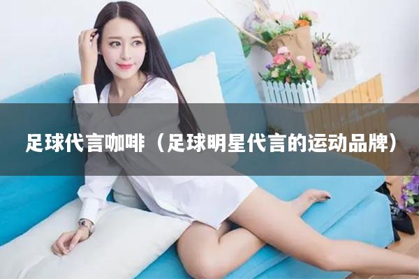 足球代言咖啡（足球明星代言的运动品牌）