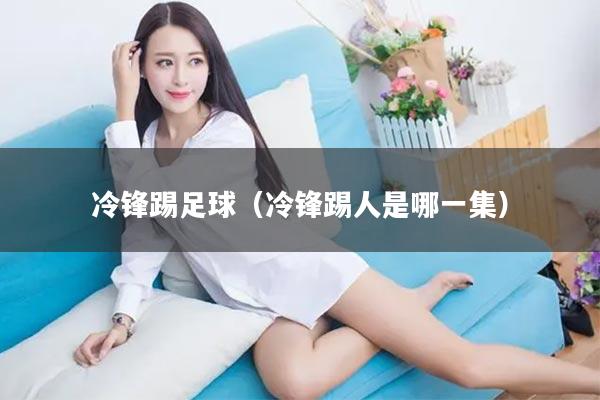 冷锋踢足球（冷锋踢人是哪一集）