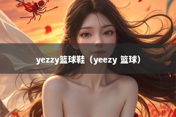 yezzy篮球鞋（yeezy 篮球）